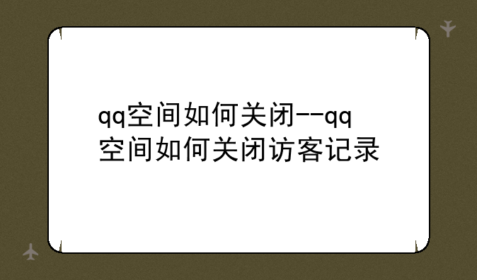 qq空间如何关闭--qq空间如何关闭访客记录