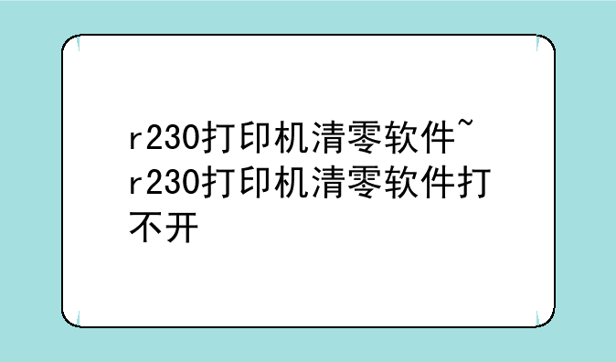 r230打印机清零软件~r230打印机清零软件打不开