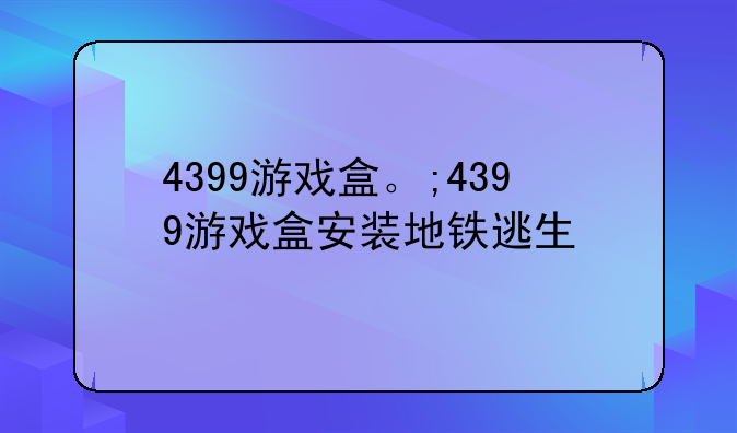 4399游戏盒。;4399游戏盒安装地铁逃生