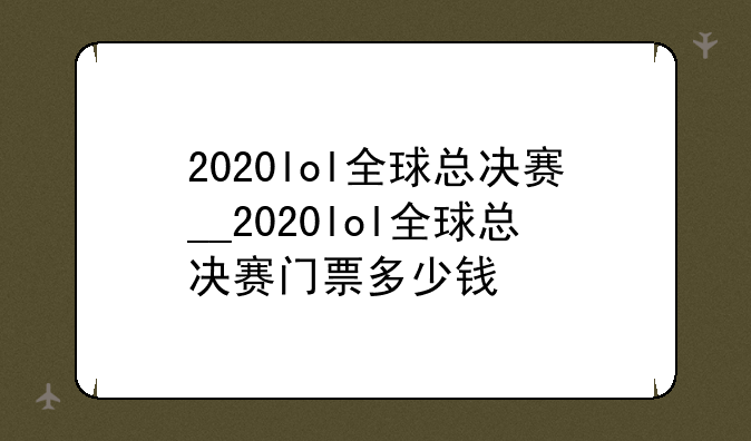 2020lol全球总决赛__2020lol全球总决赛门票多少钱