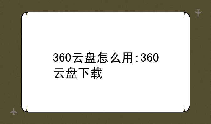 360云盘怎么用:360云盘下载