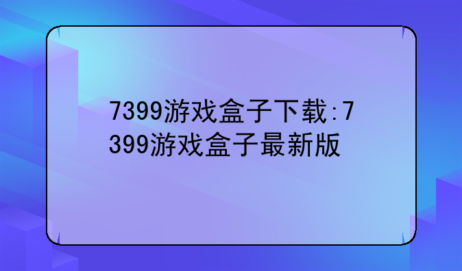 7399游戏盒子下载:7399游戏盒子最新版