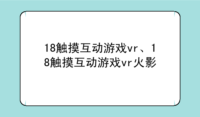 18触摸互动游戏vr、18触摸互动游戏vr火影