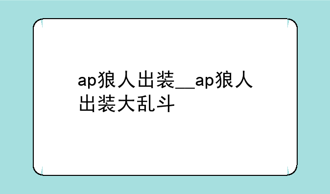 ap狼人出装__ap狼人出装大乱斗