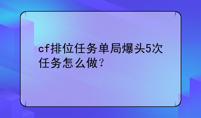 cf排位任务单局爆头5次任务怎么做？
