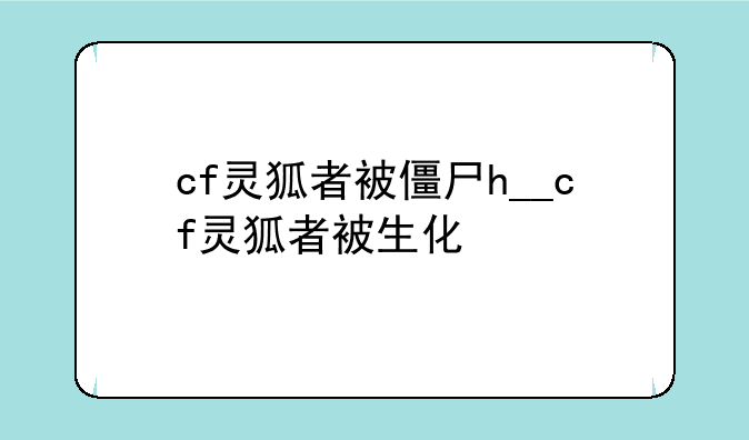 cf灵狐者被僵尸h__cf灵狐者被生化