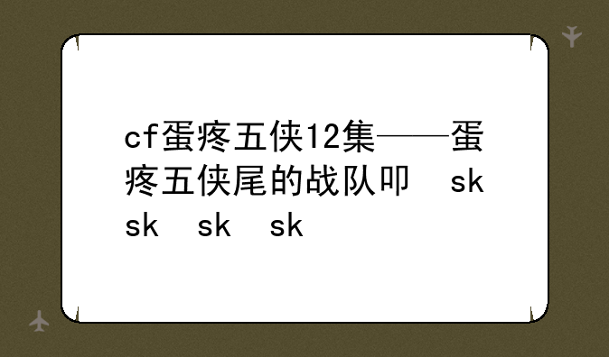 cf蛋疼五侠12集——蛋疼五侠尾的战队叫什么