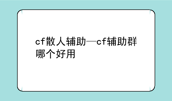 cf散人辅助—cf辅助群哪个好用