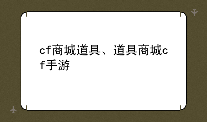 cf商城道具、道具商城cf手游