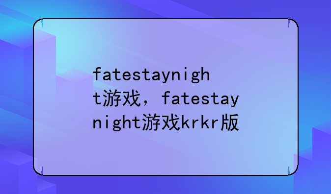 fatestaynight游戏，fatestaynight游戏krkr版