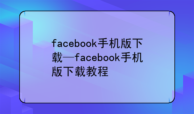 facebook手机版下载—facebook手机版下载教程