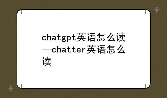 chatgpt英语怎么读—chatter英语怎么读
