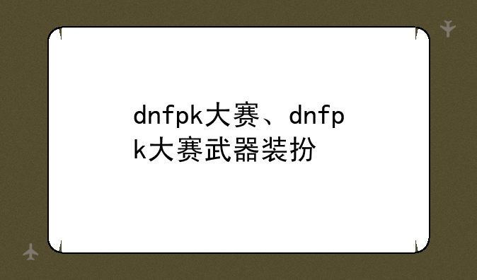 dnfpk大赛、dnfpk大赛武器装扮