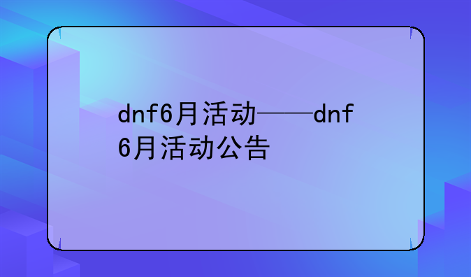 dnf6月活动——dnf6月活动公告