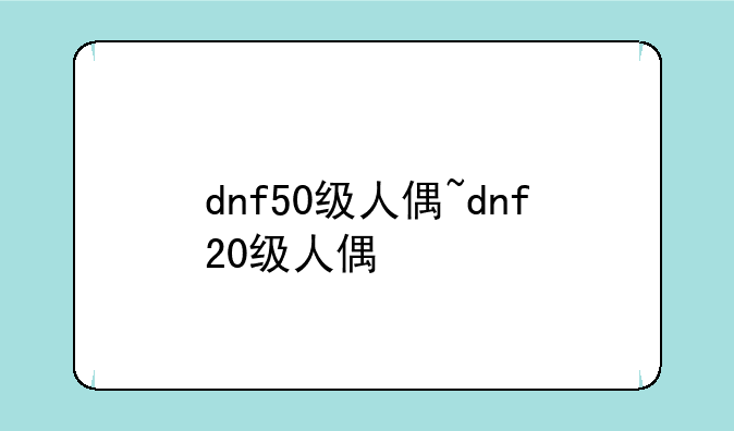 dnf50级人偶~dnf20级人偶