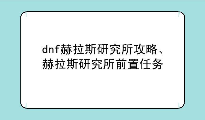 dnf赫拉斯研究所攻略、赫拉斯研究所前置任务