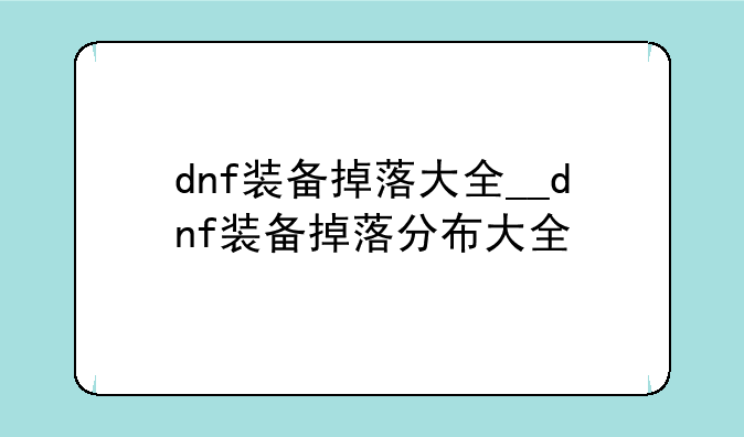 dnf装备掉落大全__dnf装备掉落分布大全