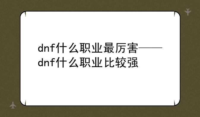 dnf什么职业最厉害——dnf什么职业比较强