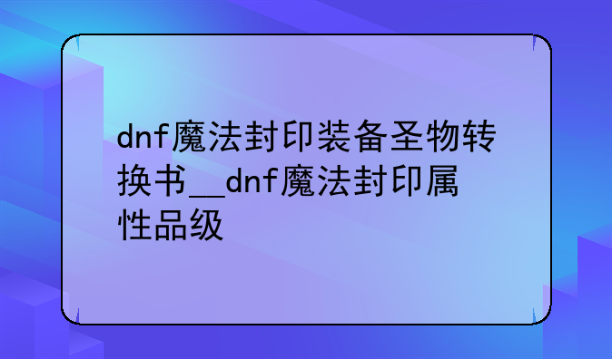dnf魔法封印装备圣物转换书__dnf魔法封印属性品级