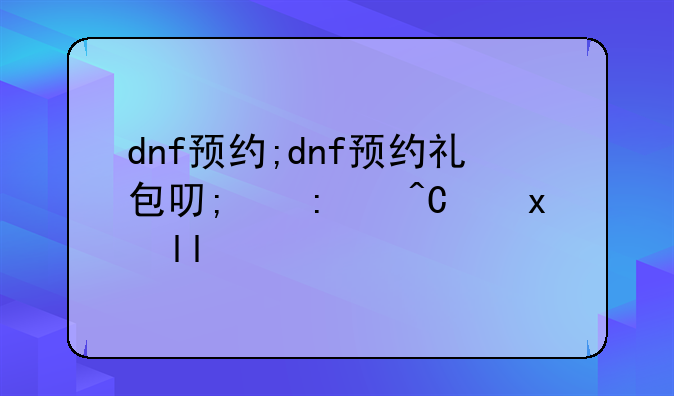 dnf预约;dnf预约礼包可以通用么