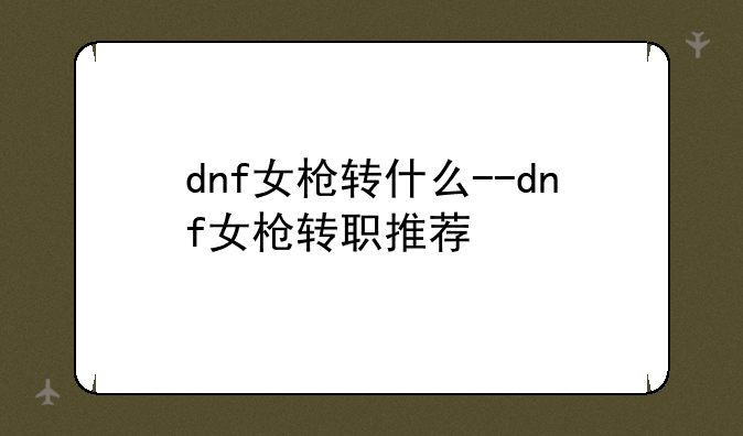 dnf女枪转什么--dnf女枪转职推荐