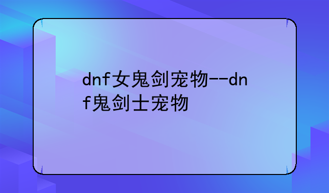 dnf女鬼剑宠物--dnf鬼剑士宠物