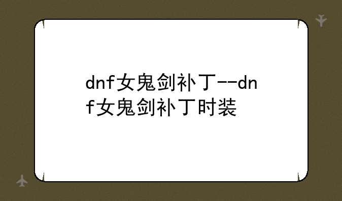 dnf女鬼剑补丁--dnf女鬼剑补丁时装