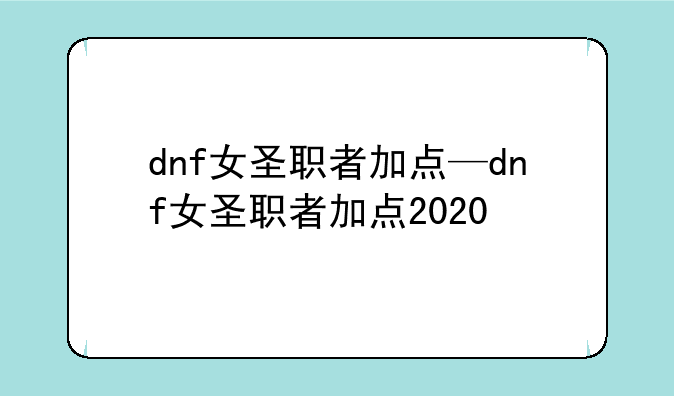 dnf女圣职者加点—dnf女圣职者加点2020