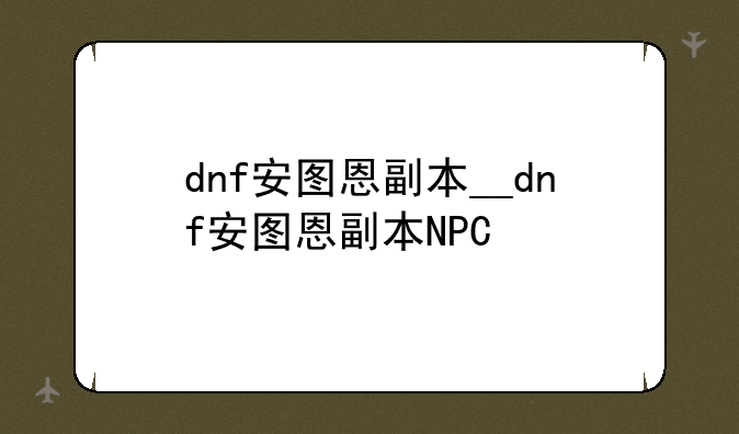 dnf安图恩副本__dnf安图恩副本NPC