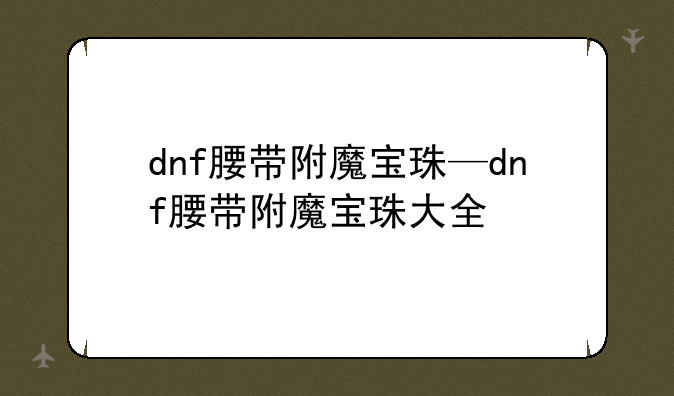 dnf腰带附魔宝珠—dnf腰带附魔宝珠大全