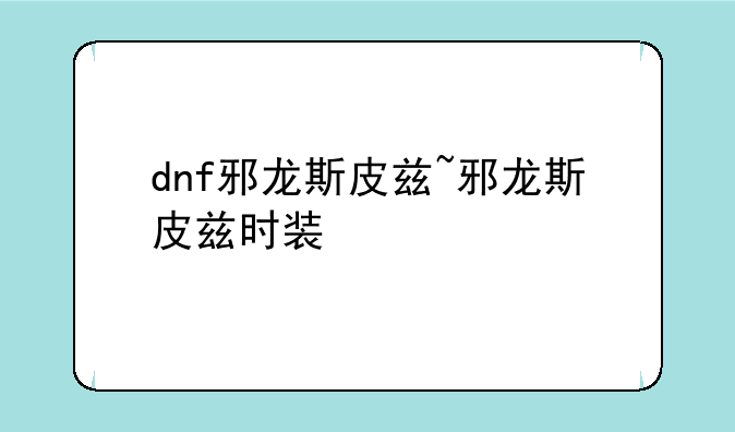 dnf邪龙斯皮兹~邪龙斯皮兹时装