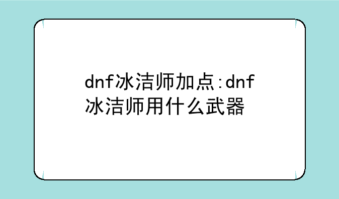dnf冰洁师加点:dnf冰洁师用什么武器