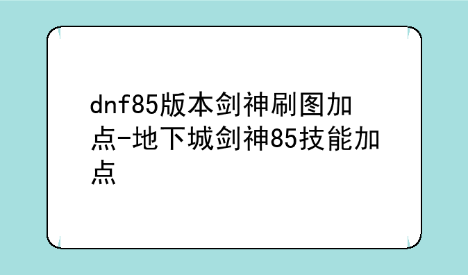 dnf85版本剑神刷图加点-地下城剑神85技能加点