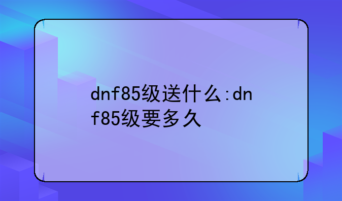dnf85级送什么:dnf85级要多久