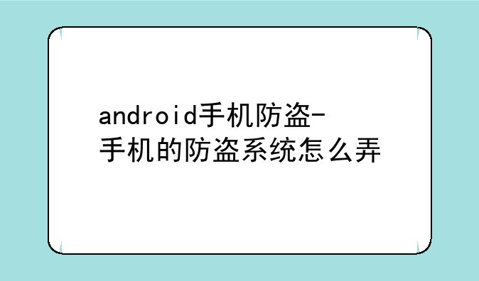 android手机防盗-手机的防盗系统怎么弄