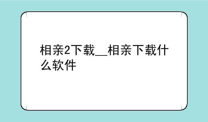 相亲2下载__相亲下载什么软件