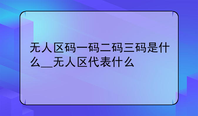 无人区码一码二码三码是什么__无人区代表什么