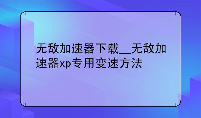 无敌加速器下载__无敌加速器xp专用变速方法
