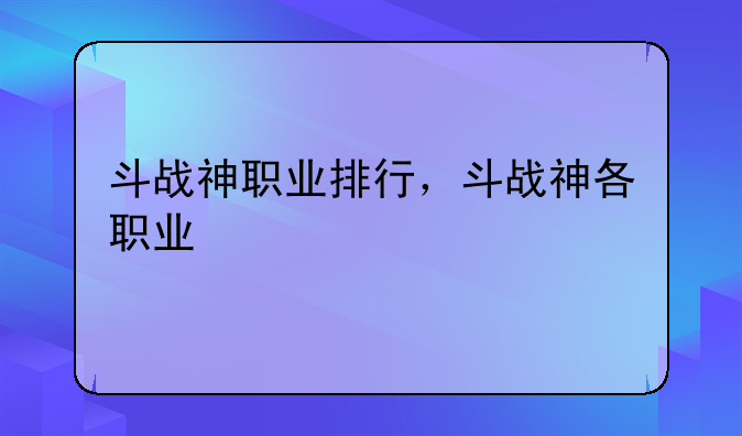 斗战神职业排行，斗战神各职业