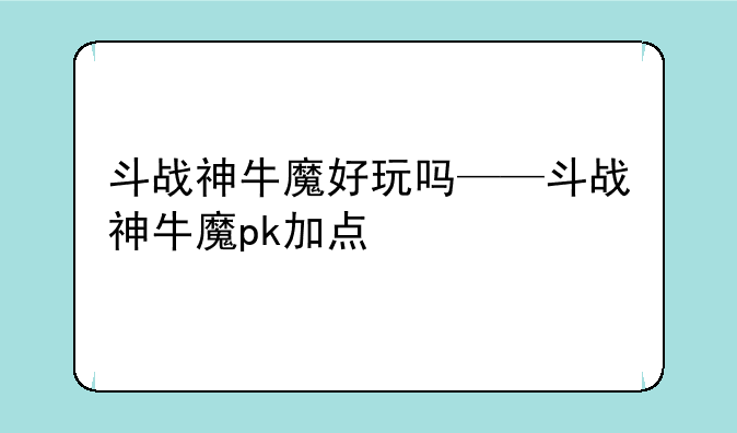 斗战神牛魔好玩吗——斗战神牛魔pk加点