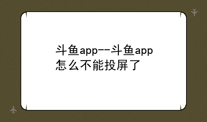 斗鱼app--斗鱼app怎么不能投屏了