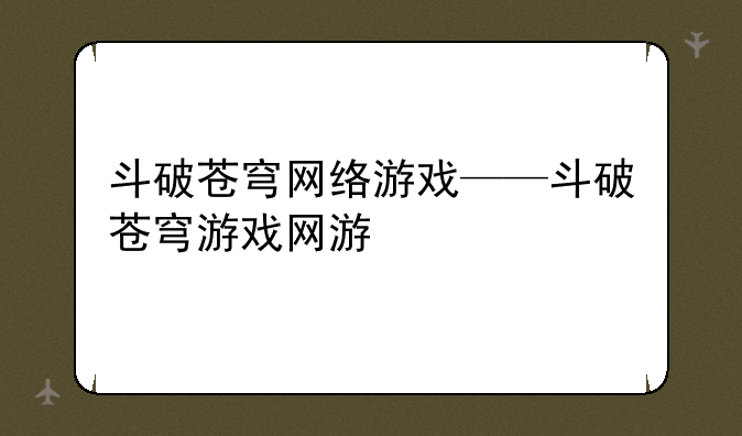 斗破苍穹网络游戏——斗破苍穹游戏网游