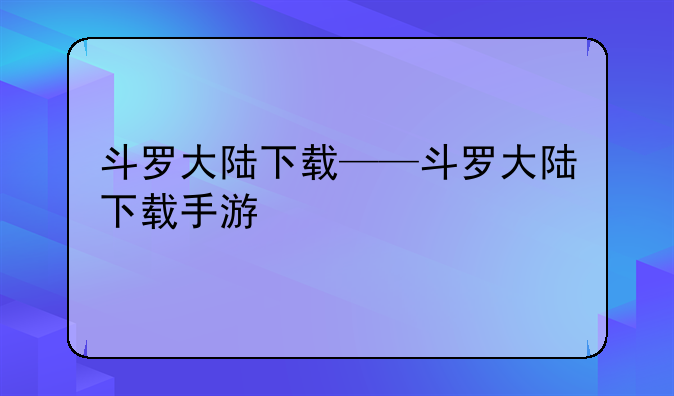 斗罗大陆下载——斗罗大陆下载手游
