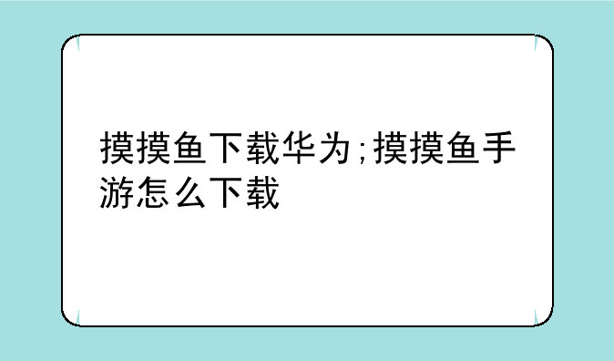 摸摸鱼下载华为;摸摸鱼手游怎么下载