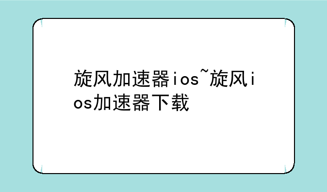 旋风加速器ios~旋风ios加速器下载