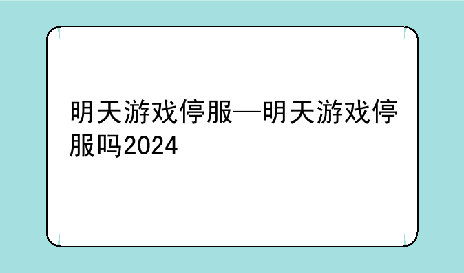 明天游戏停服—明天游戏停服吗2024