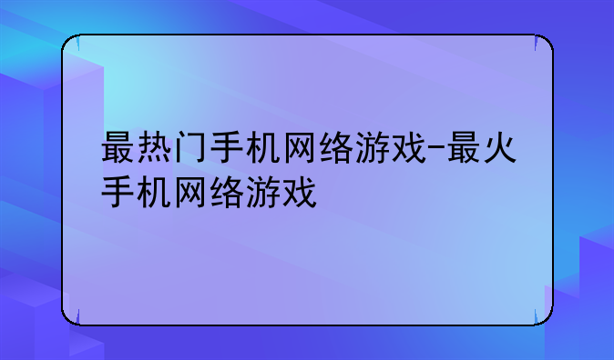 最热门手机网络游戏-最火手机网络游戏