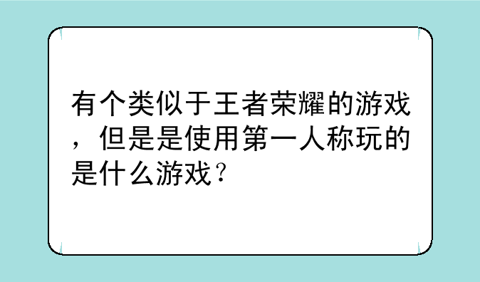 有个类似于王者荣耀的游戏，但是是使用第一人称玩的是什么游戏？