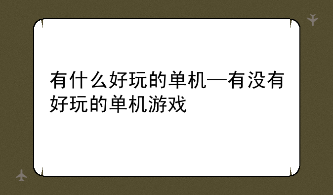 有什么好玩的单机—有没有好玩的单机游戏