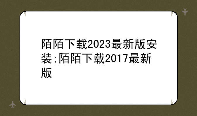 陌陌下载2023最新版安装;陌陌下载2017最新版